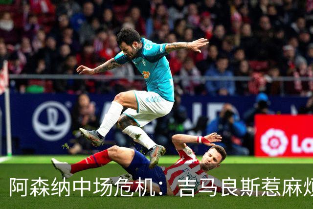 阿森纳中场危机：吉马良斯惹麻烦，英格兰小鲜肉闪亮登场